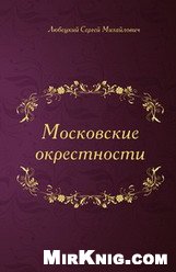 Московские окрестности, ближние и дальние, за всеми заставами, в историческом отношении и в современном их виде, для выбора дач и гулянья